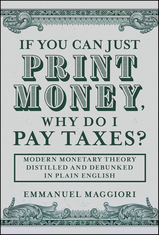 If You Can Just Print Money, Why Do I Pay Taxes?: Modern Monetary Theory Distilled and Debunked in Plain English