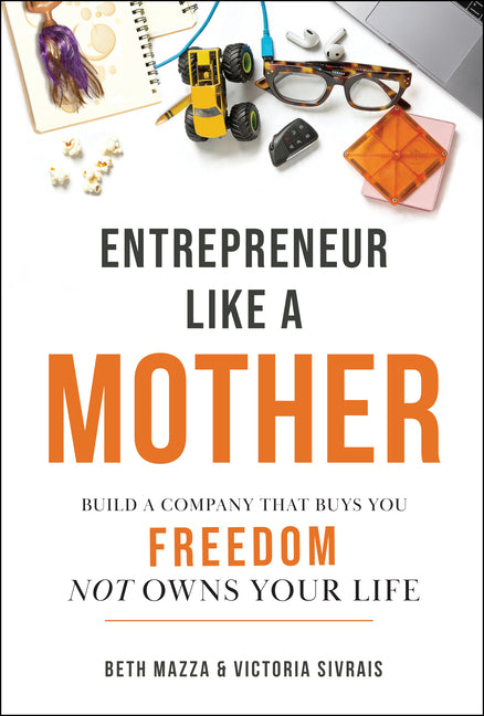 Entrepreneur Like a Mother: Build a Company That Buys You Freedom, Not One That Owns Your Life