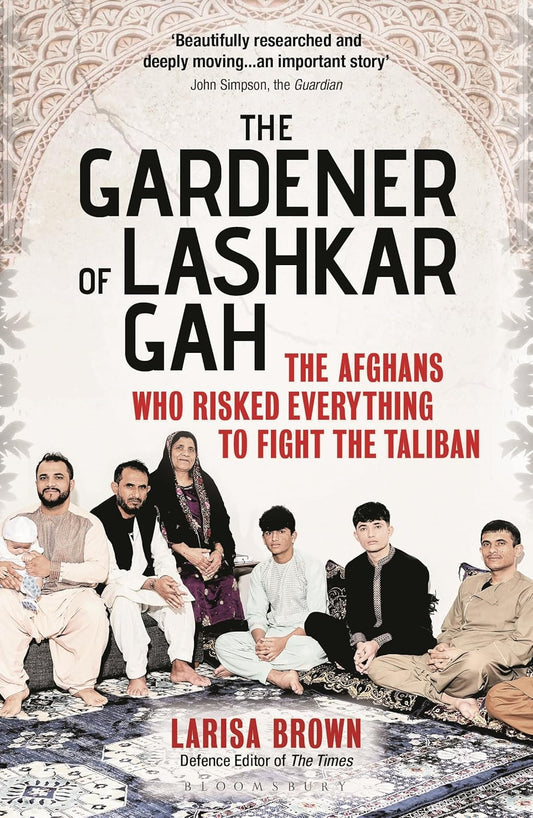 Gardener of Lashkar Gah The Afghans Who Risked Everything to Fight the Taliban