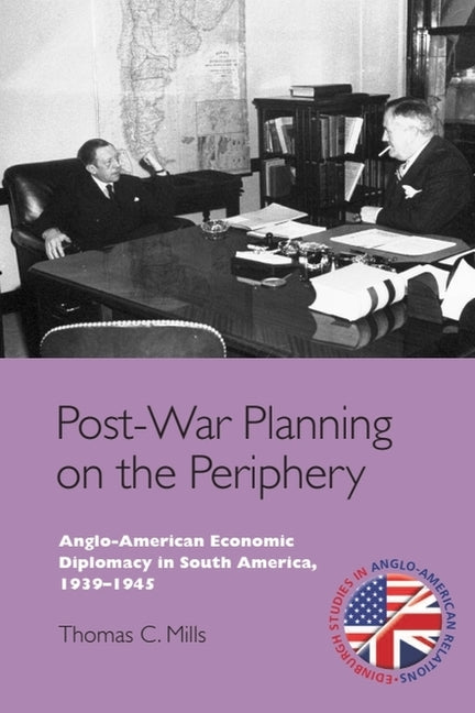 Post-War Planning on the Periphery: Anglo-American Economic Diplomacy in South America, 1939-1945