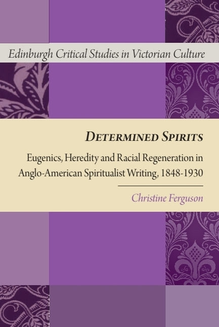 Determined Spirits: Eugenics, Heredity and Racial Regeneration in Anglo-American Spiritualist Writing, 1848-1930