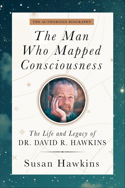 Man Who Mapped Consciousness The Life and Legacy of Dr. David R. Hawkins, the Authorized Biography