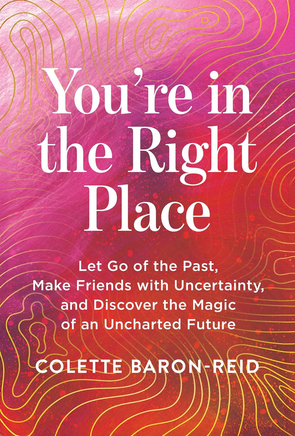 You're in the Right Place Let Go of the Past, Make Friends with Uncertainty, and Discover the Magic of an Uncharted Future