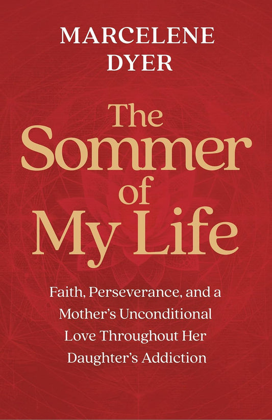 The Sommer of My Life: Faith, Perseverance, and a Mother's Unconditional Love Throughout Her Daughter's Addiction
