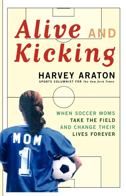 Alive and Kicking: When Soccer Moms Take the Field and Change Their Lives Forever