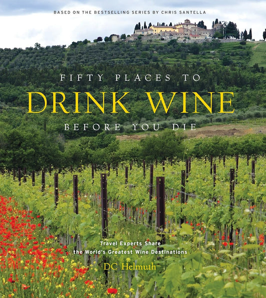 Fifty Places to Drink Wine Before You Die: Travel Experts Share the World's Greatest Wine Destinations