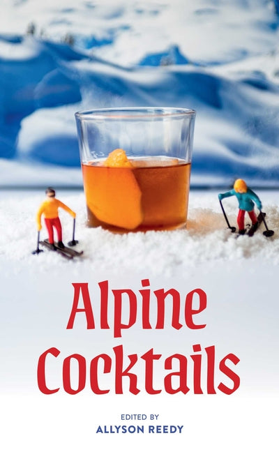 Alpine Cocktails: 75+ Recipes for Drinks and Small Bites for the Apres-Ski Life