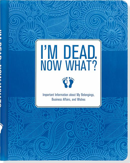 I'm Dead, Now What? Planner (Important Information about My Belongings, Business Affairs, and Wishes)