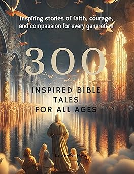 300 Inspired Bible Tales for All Ages Inspiring Stories of Faith, Courage, and Compassion for Every Generation