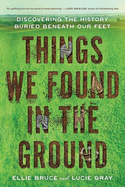 Things We Found in the Ground: Discovering the History Buried Beneath Our Feet