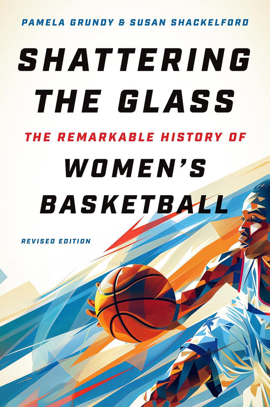 Shattering the Glass: The Remarkable History of Women's Basketball (Revised)