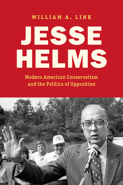 Jesse Helms: Modern Conservatism and the Politics of Opposition