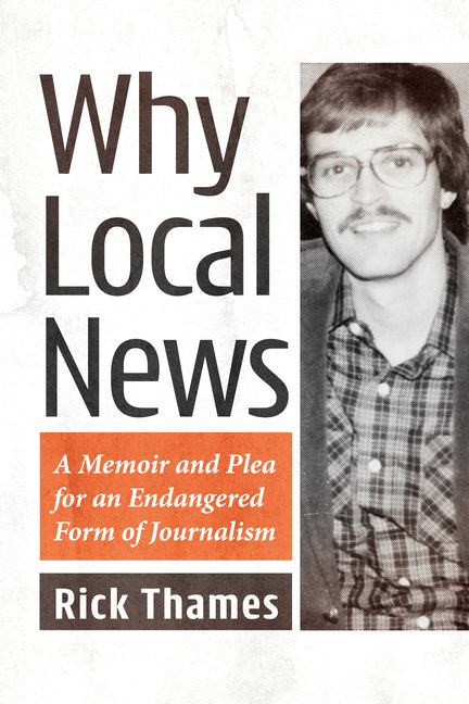 Why Local News: A Memoir and Plea for an Endangered Form of Journalism