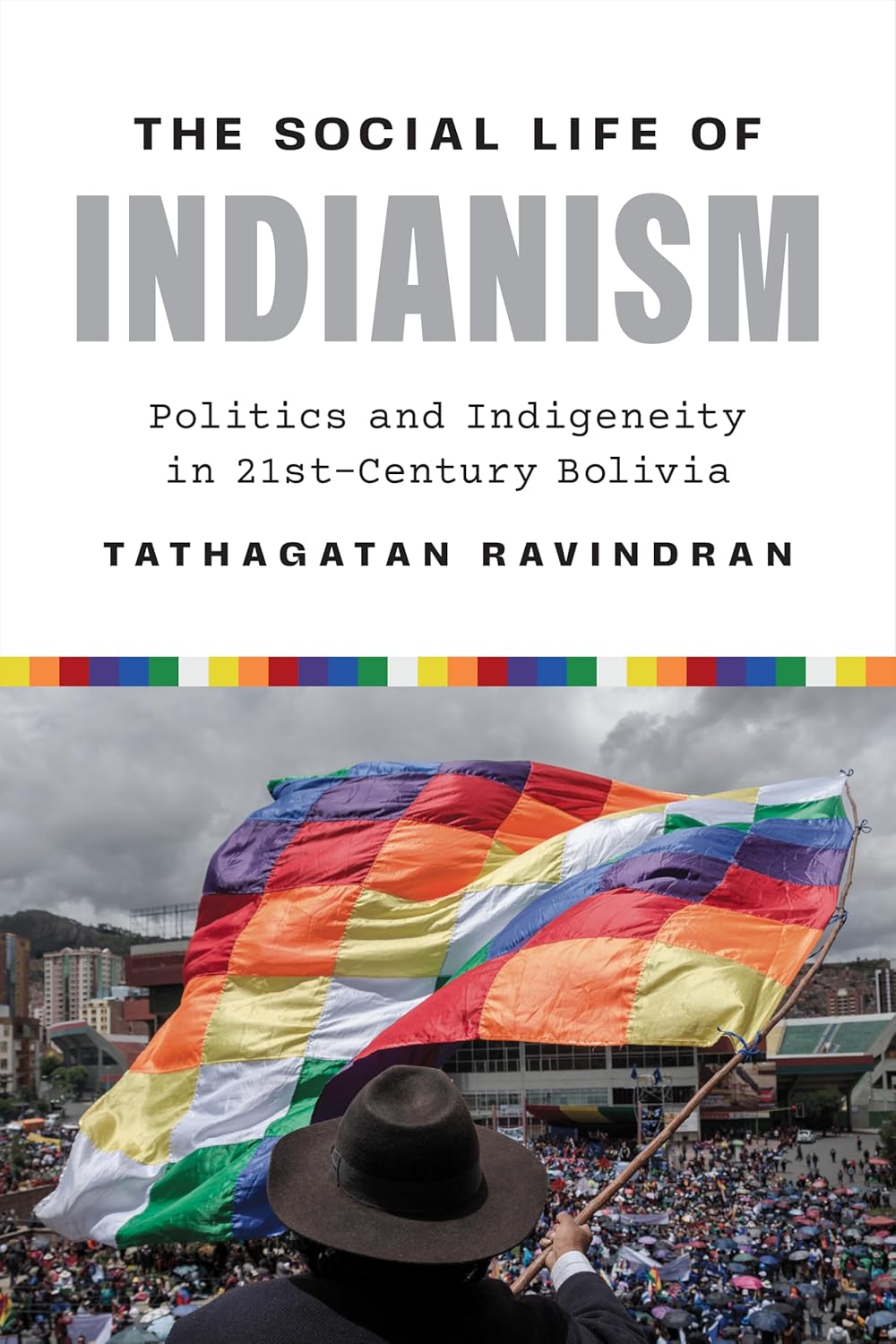 Social Life of Indianism Politics and Indigeneity in Twenty-First-Century Bolivia