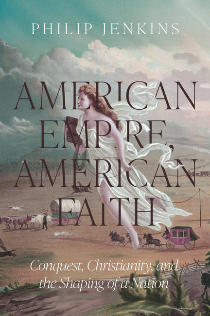 American Empire, American Faith: Conquest, Christianity, and the Shaping of a Nation