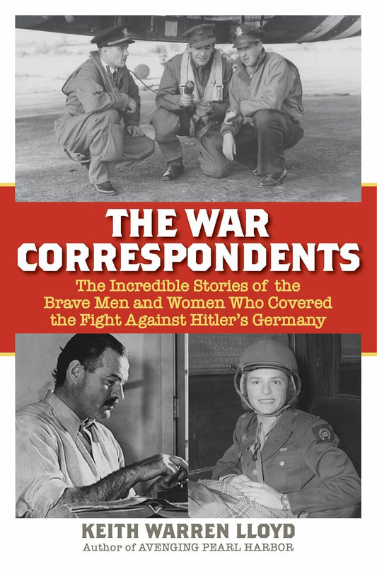 The War Correspondents: The Incredible Stories of the Brave Men and Women Who Covered the Fight Against Hitler's Germany