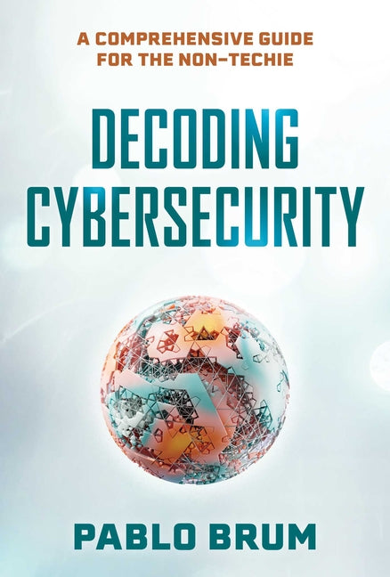 Decoding Cybersecurity: A Comprehensive Guide for the Non-Techie