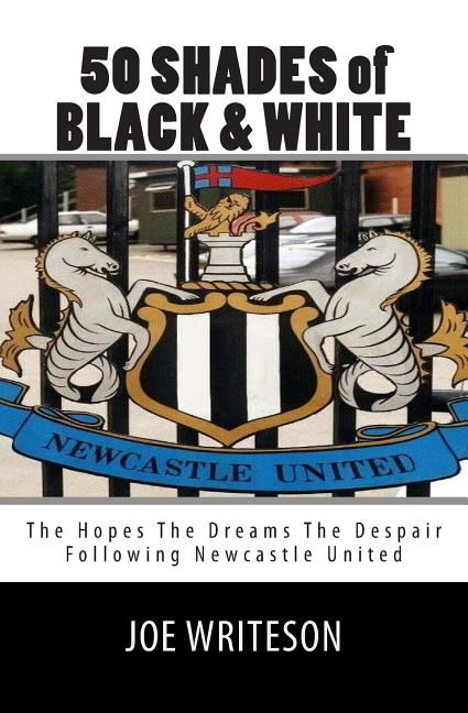 50 Shades of Black & White: (the hopes the dreams the despair) Following Newcastle United