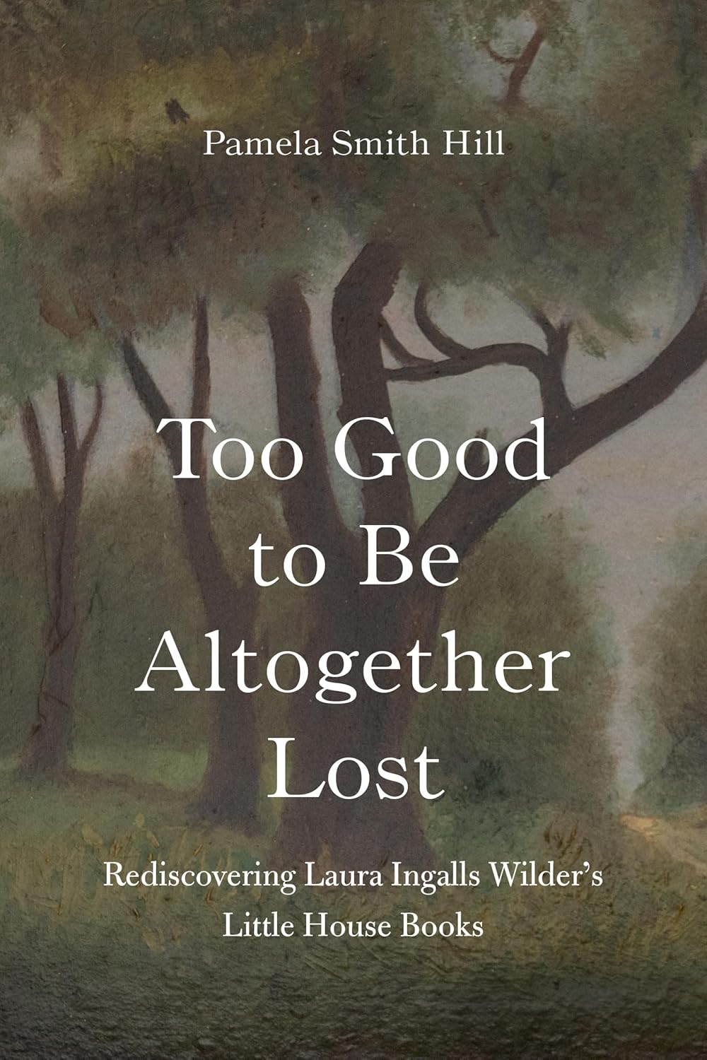 Too Good to Be Altogether Lost Rediscovering Laura Ingalls Wilder's Little House Books
