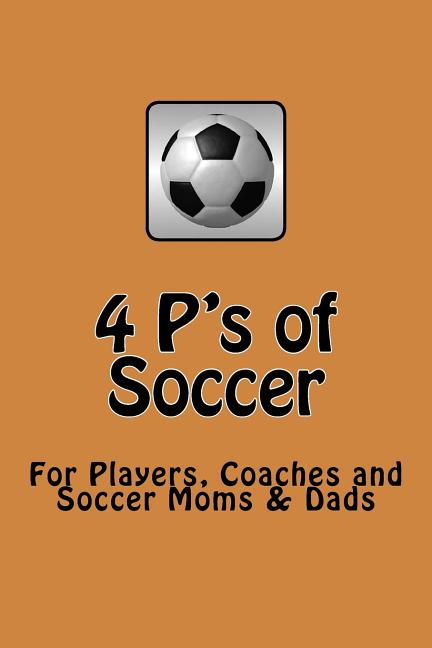 4 P's of Soccer: "The road to Brazil" Getting ready for the 2014 World Cup, Keys to Successful Team Soccer, For Players, Coaches and So