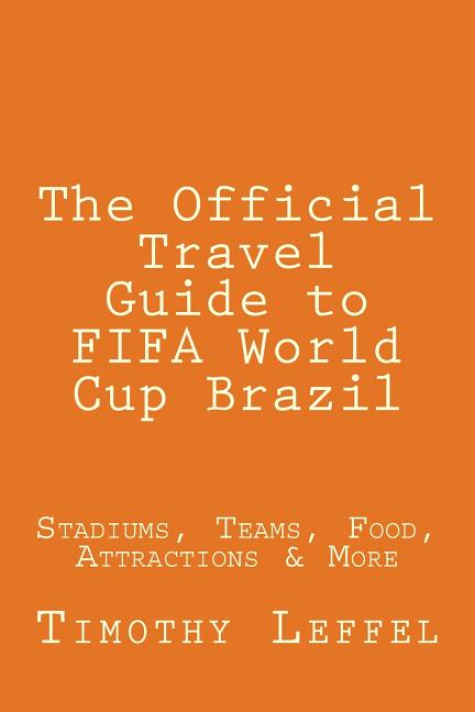 The Official Travel Guide to FIFA World Cup Brazil: Stadiums, Teams, Food, Attractions & More