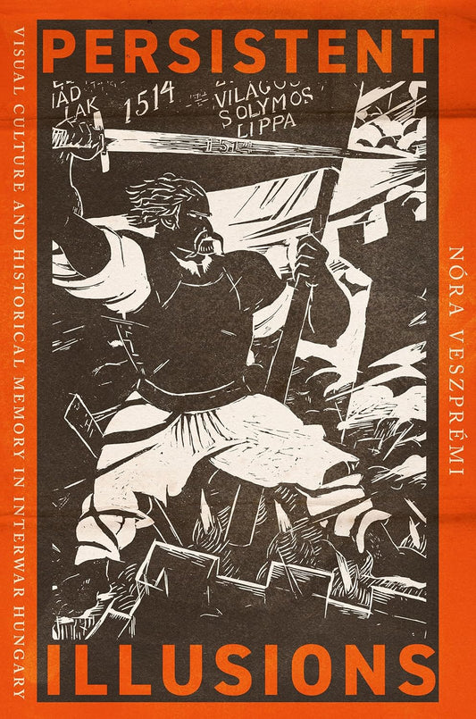Persistent Illusions Visual Culture and Historical Memory in Interwar Hungary