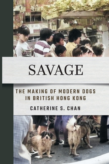 Savage: The Making of Modern Dogs in British Hong Kong