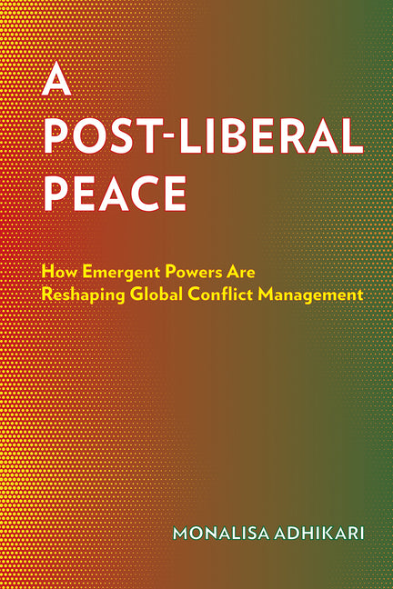 A Post-Liberal Peace: How Emergent Powers Are Reshaping Global Conflict Management