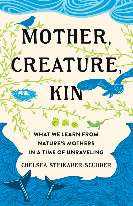Mother, Creature, Kin: What We Learn from Nature's Mothers in a Time of Unraveling