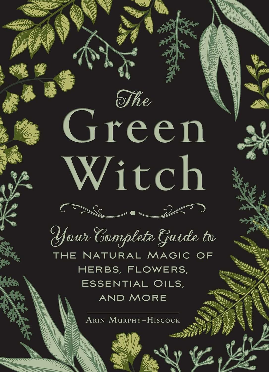 Green Witch: Your Complete Guide to the Natural Magic of Herbs, Flowers, Essential Oils, and More