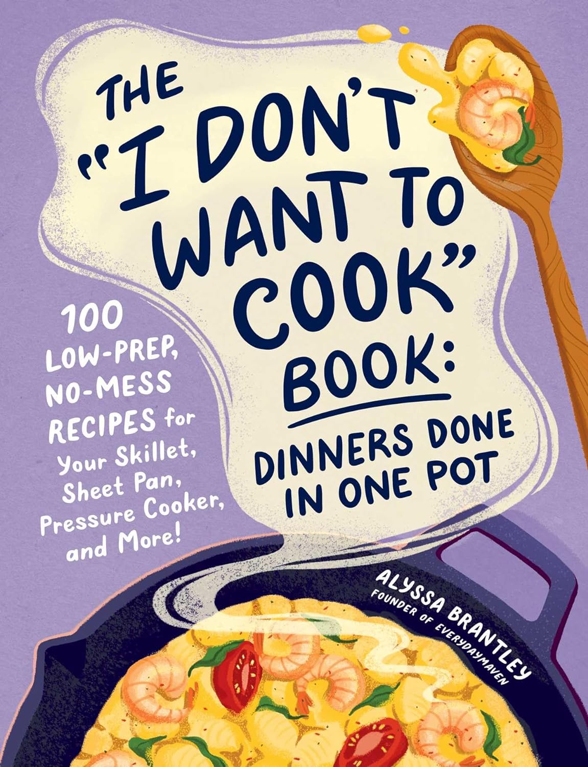 I Don't Want to Cook Book: Dinners Done in One Pot: 100 Low-Prep, No-Mess Recipes for Your Skillet, Sheet Pan, Pressure Cooker, and More!