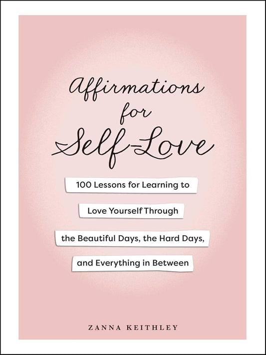 Affirmations for Self-Love: 100 Lessons for Learning to Love Yourself Through the Beautiful Days, the Hard Days, and Everything in Between