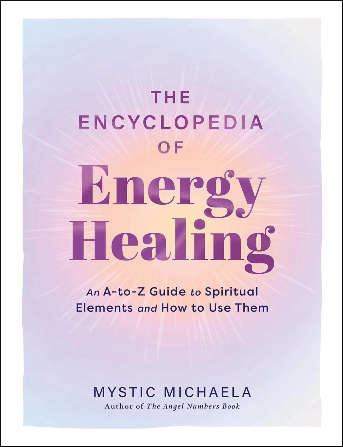 The Encyclopedia of Energy Healing: An A-To-Z Guide to Spiritual Elements and How to Use Them