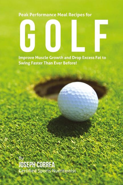 Peak Performance Meal Recipes for Golf: Improve Muscle Growth and Drop Excess Fat to Swing Faster Than Ever Before!