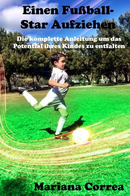 Einen Fussball-Star Aufziehen: Die komplette Anleitung um das Potential ihres Kindes zu entfalten