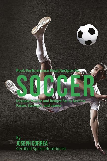 Peak Performance Meal Recipes for Soccer: Increase Muscle and Reduce Fat to Become Faster, Stronger, and Leaner