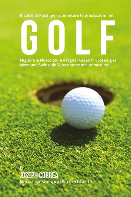 Ricette di Piatti per aumentare le prestazioni nel Golf: Migliora la Muscolatura e taglia i Grassi in Eccesso per avere uno Swing piu Veloce come mai