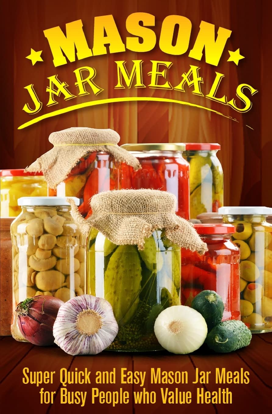 Mason Jar Meals: Super Quick and Easy Mason Jar Meals for Busy People Who Value Health