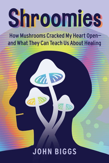 Shroomies: How Mushrooms Cracked My Heart Open--And What They Can Teach Us about Healing