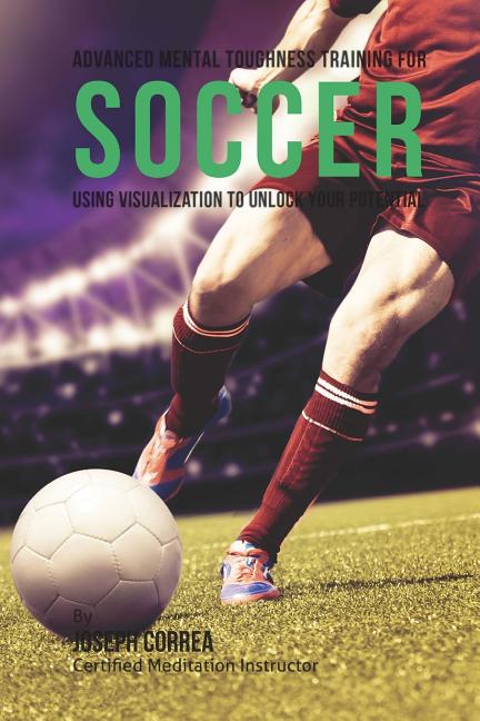Advanced Mental Toughness Training for Soccer: Using Visualization to Unlock Your Potential