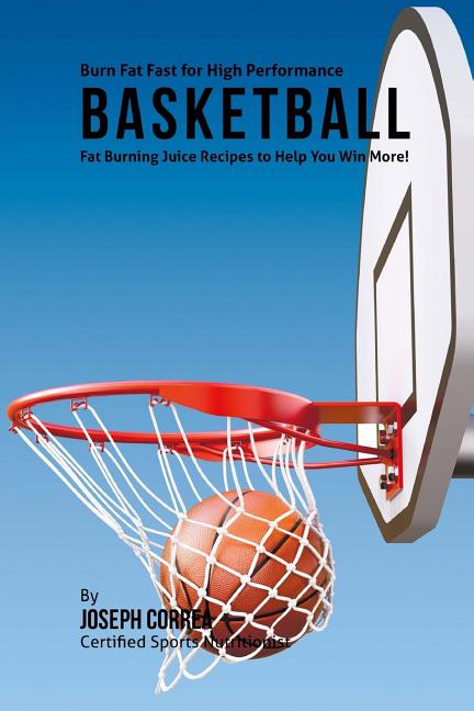 Burn Fat Fast for High Performance Basketball: Fat Burning Juice Recipes to Help You Win More!