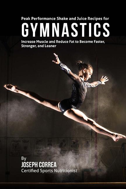 Peak Performance Shake and Juice Recipes for Gymnastics: Increase Muscle and Reduce Fat to Become Faster, Stronger, and Leaner