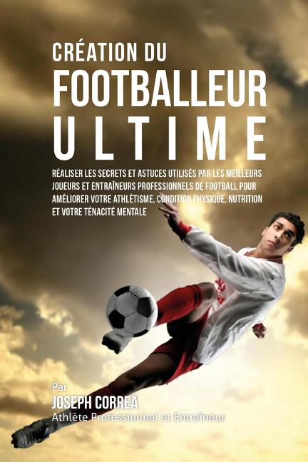 Creation du Footballeur Ultime: Realiser les secrets et astuces utilises par les meilleurs joueurs et entraineurs professionnels de football pour amel
