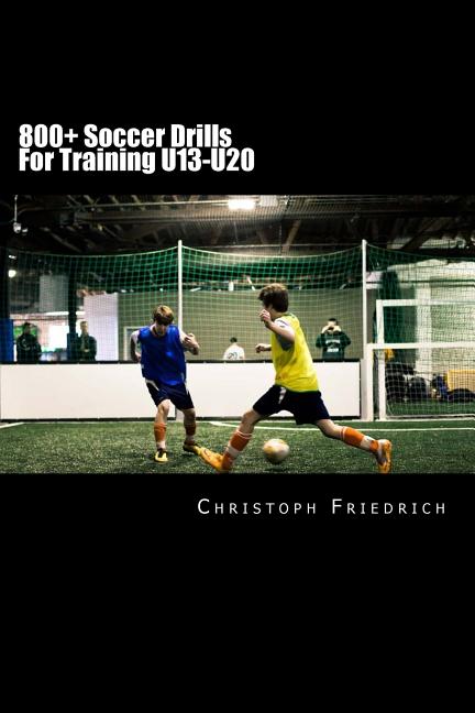 800+ Soccer Training Drills For U13-U20: Soccer Football Practice Drills For Youth Coaching & Skills Training