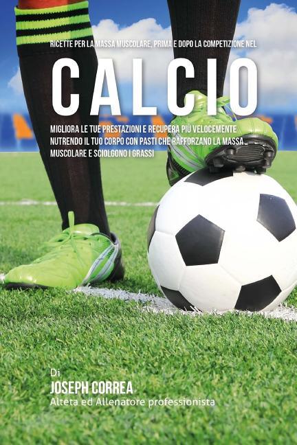 Ricette Per La Massa Muscolare, Prima E Dopo La Competizione Nel Calcio: Migliora Le Tue Prestazioni E Recupera Piu Velocemente Nutrendo Il Tuo Corpo
