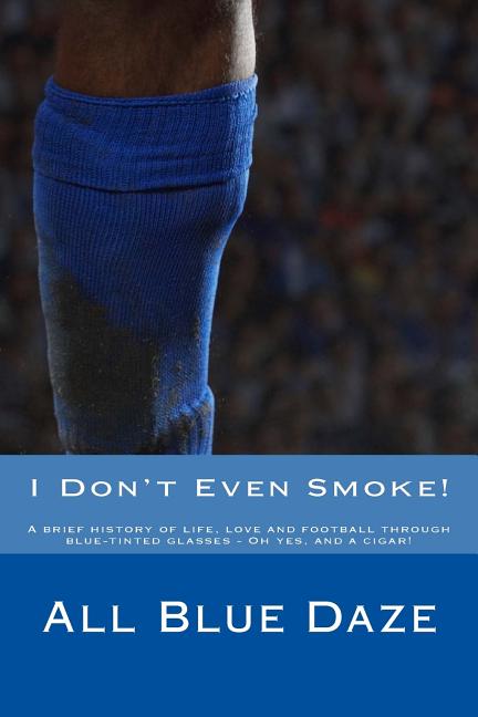 I Don't Even Smoke!: A brief history of life, love and football through blue-tinted glasses - Oh yes, and a cigar!