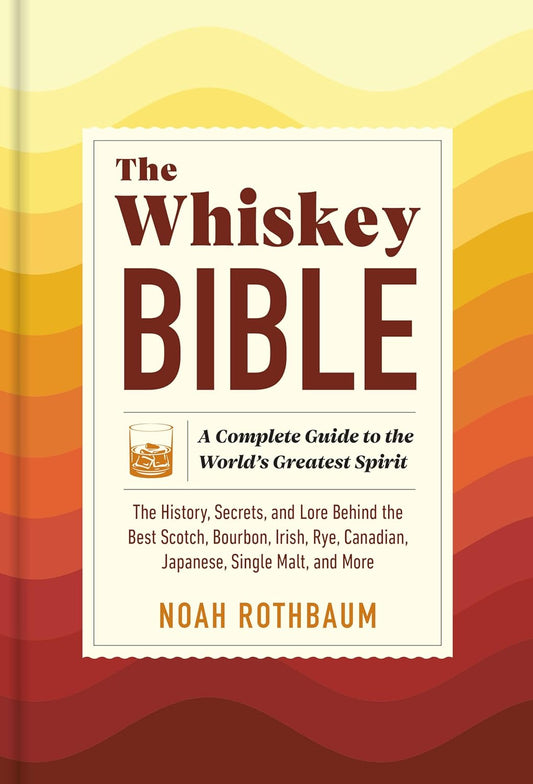Whiskey Bible: A Complete Guide to the World's Greatest Spirit (the History, Secrets, and Lore Behind the Best Scotch, Bourbon, Irish, Rye, Canadian,