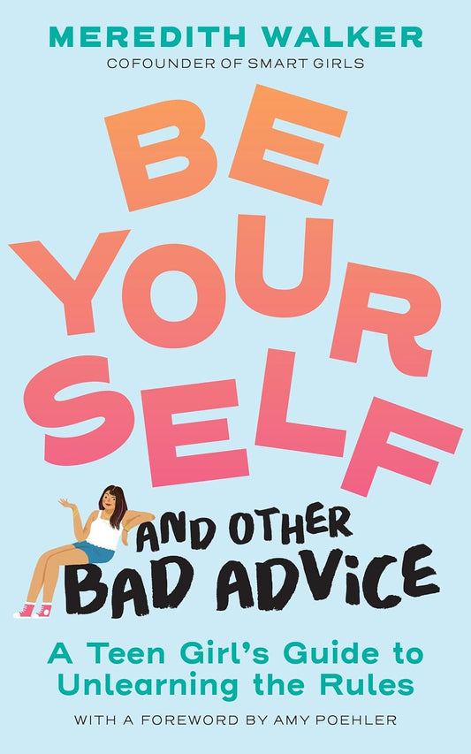 Be Yourself and Other Bad Advice: A Teen Girl's Guide to Unlearning the Rules