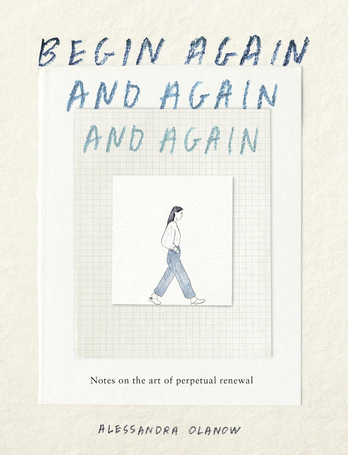 Begin Again, and Again, and Again: Notes on the Art of Perpetual Renewal