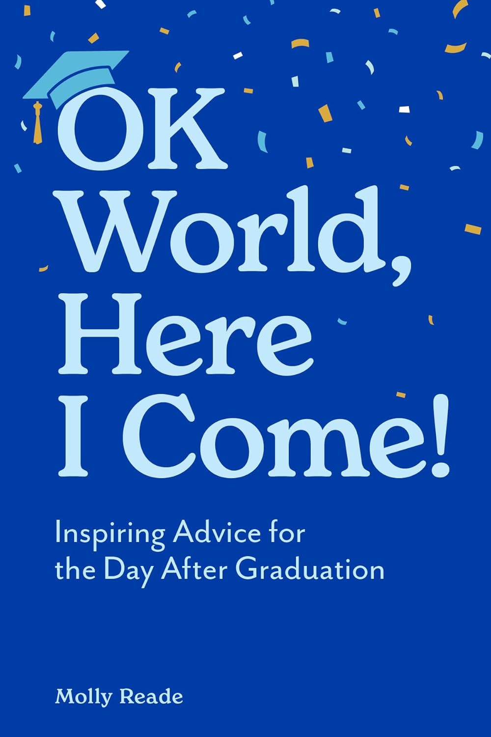 Ok World, Here I Come!: Inspiring Advice for the Day After Graduation